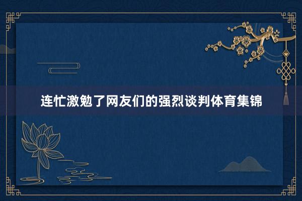 连忙激勉了网友们的强烈谈判体育集锦