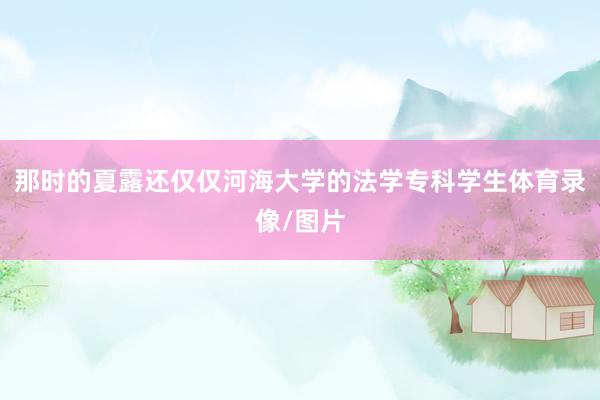 那时的夏露还仅仅河海大学的法学专科学生体育录像/图片