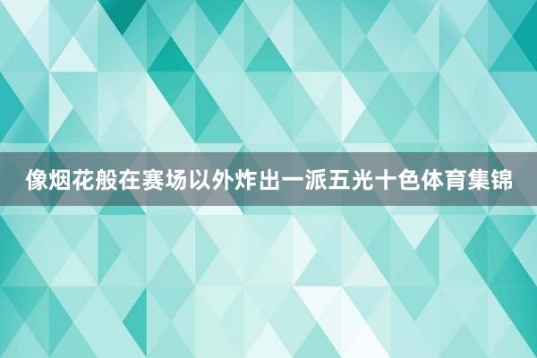 像烟花般在赛场以外炸出一派五光十色体育集锦