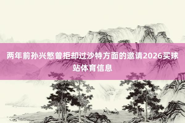 两年前孙兴慜曾拒却过沙特方面的邀请2026买球站体育信息