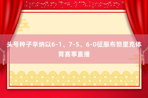 头号种子辛纳以6-1、7-5、6-0征服布勃里克体育赛事直播