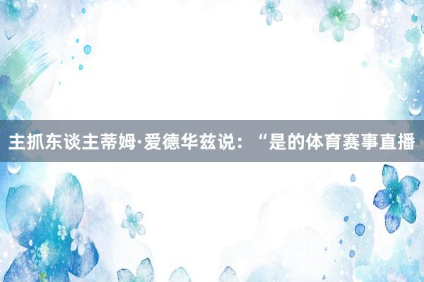 主抓东谈主蒂姆·爱德华兹说：“是的体育赛事直播