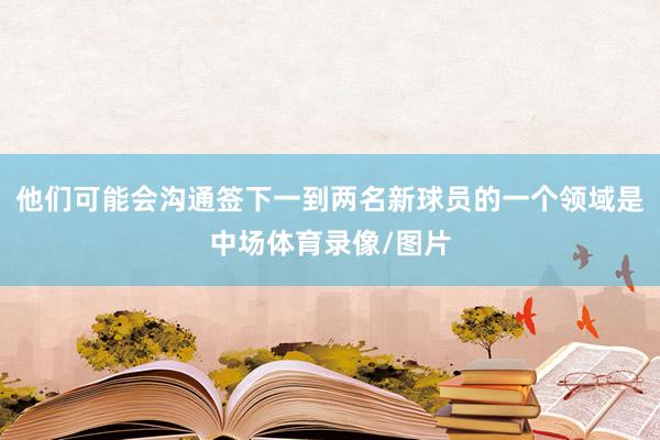 他们可能会沟通签下一到两名新球员的一个领域是中场体育录像/图片