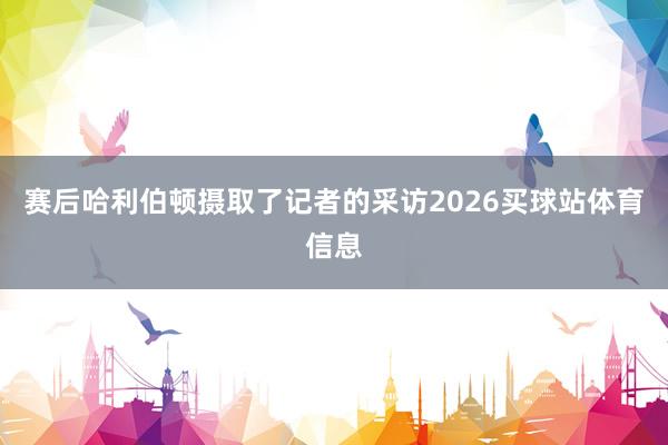 赛后哈利伯顿摄取了记者的采访2026买球站体育信息