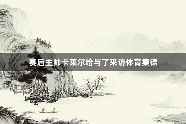 赛后主帅卡莱尔给与了采访体育集锦