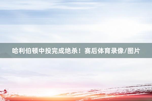 哈利伯顿中投完成绝杀!赛后体育录像/图片