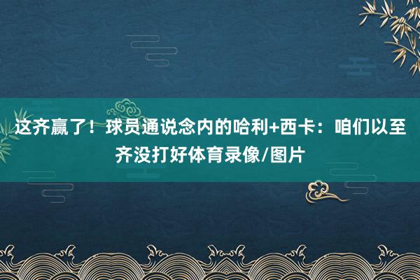 这齐赢了！球员通说念内的哈利+西卡：咱们以至齐没打好体育录像/图片
