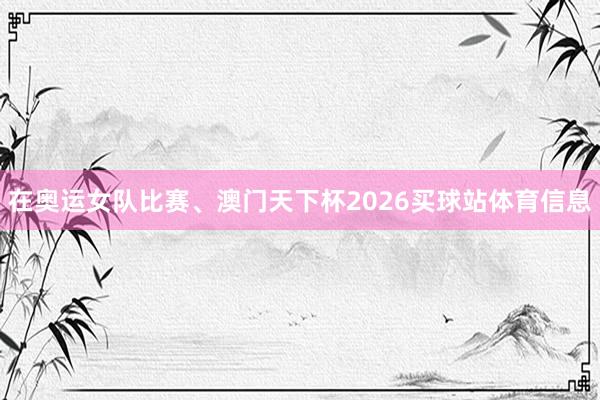 在奥运女队比赛、澳门天下杯2026买球站体育信息