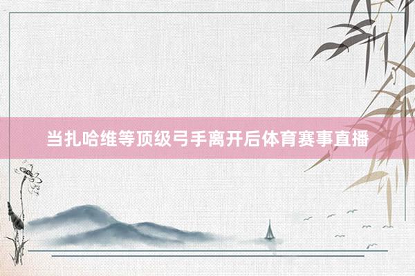 当扎哈维等顶级弓手离开后体育赛事直播
