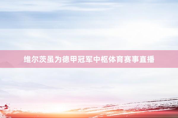 维尔茨虽为德甲冠军中枢体育赛事直播