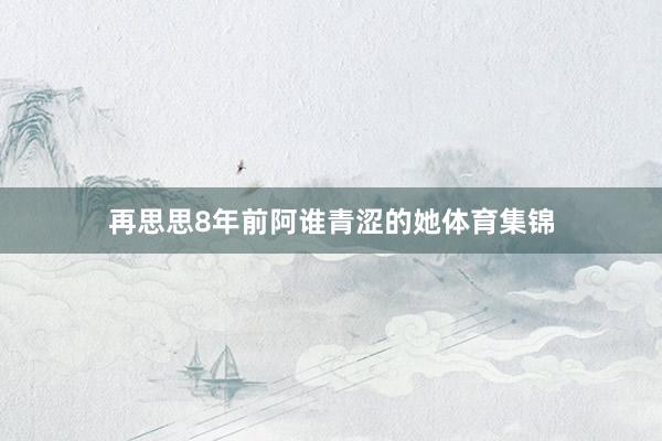 再思思8年前阿谁青涩的她体育集锦
