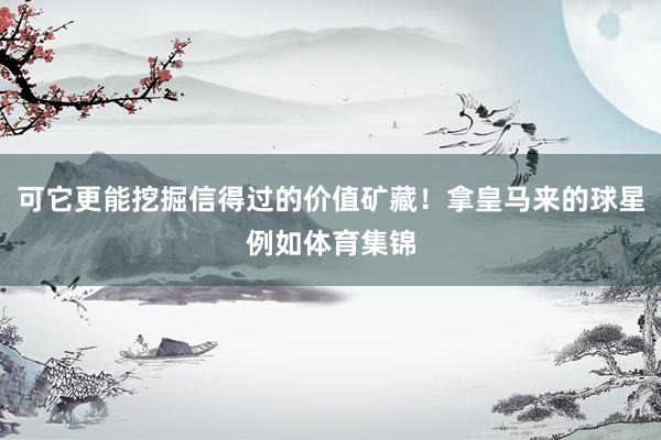 可它更能挖掘信得过的价值矿藏!拿皇马来的球星例如体育集锦