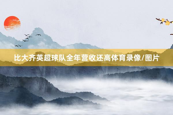 比大齐英超球队全年营收还高体育录像/图片