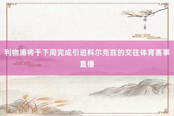 利物浦将于下周完成引进科尔克兹的交往体育赛事直播
