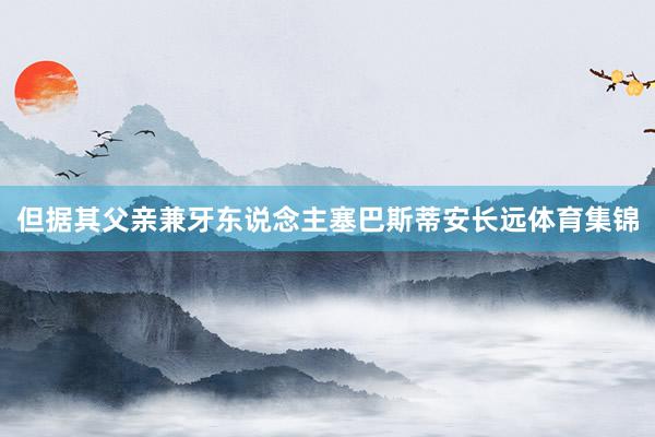 但据其父亲兼牙东说念主塞巴斯蒂安长远体育集锦