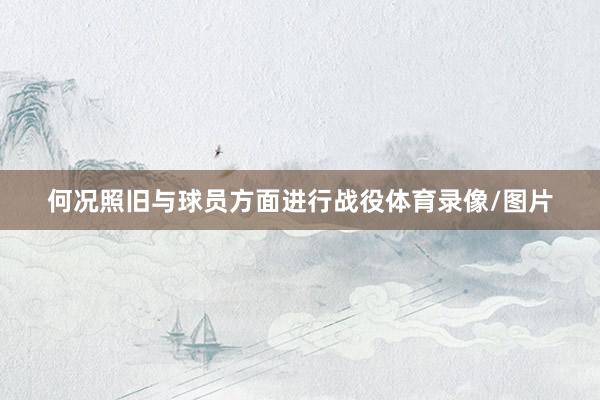 何况照旧与球员方面进行战役体育录像/图片