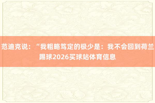 范迪克说：“我粗略笃定的极少是：我不会回到荷兰踢球2026买球站体育信息