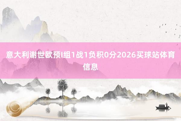 意大利谢世欧预I组1战1负积0分2026买球站体育信息
