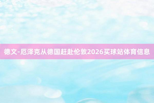 德文-厄泽克从德国赶赴伦敦2026买球站体育信息
