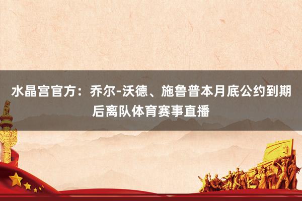 水晶宫官方：乔尔-沃德、施鲁普本月底公约到期后离队体育赛事直播