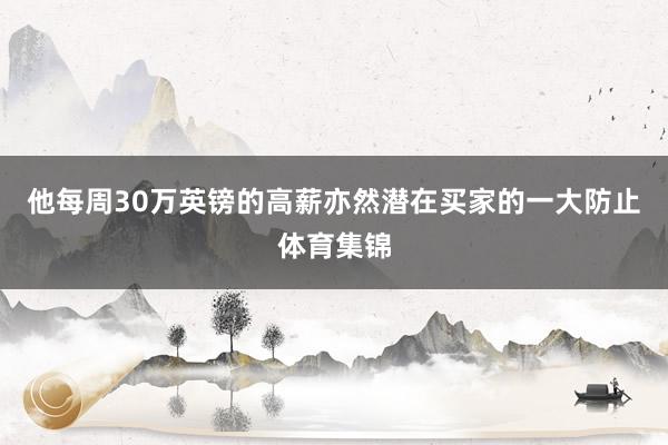 他每周30万英镑的高薪亦然潜在买家的一大防止体育集锦