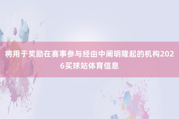 将用于奖励在赛事参与经由中阐明隆起的机构2026买球站体育信息
