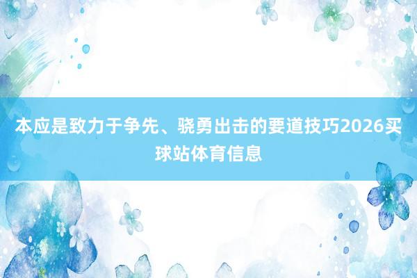 本应是致力于争先、骁勇出击的要道技巧2026买球站体育信息