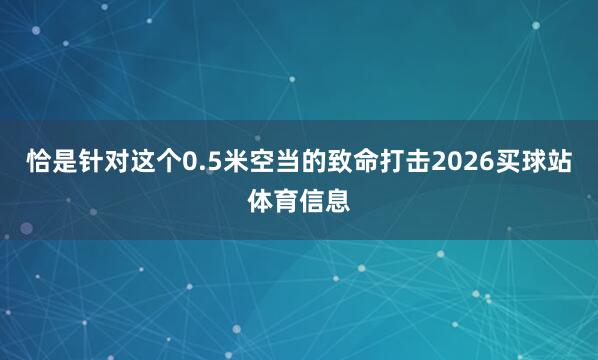 恰是针对这个0.5米空当的致命打击2026买球站体育信息