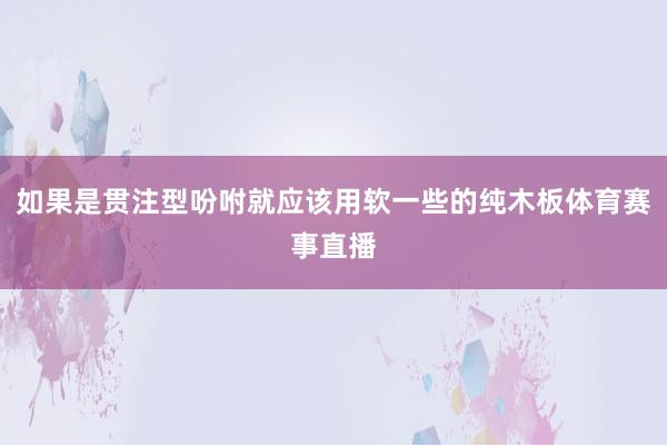 如果是贯注型吩咐就应该用软一些的纯木板体育赛事直播