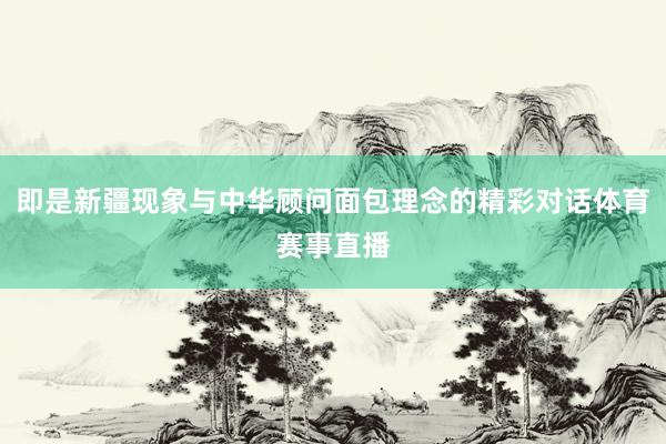 即是新疆现象与中华顾问面包理念的精彩对话体育赛事直播