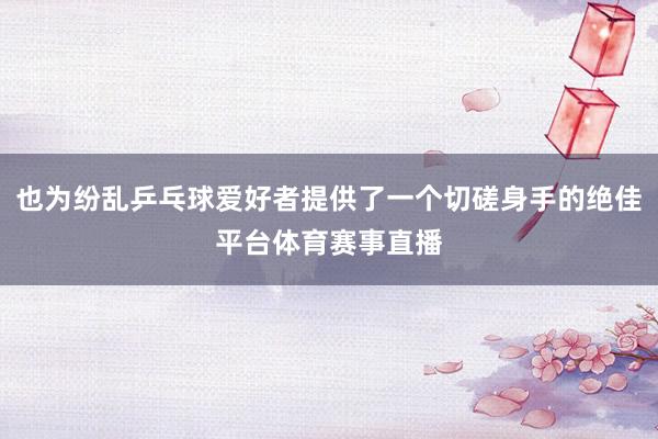 也为纷乱乒乓球爱好者提供了一个切磋身手的绝佳平台体育赛事直播