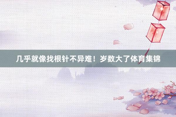 几乎就像找根针不异难！岁数大了体育集锦