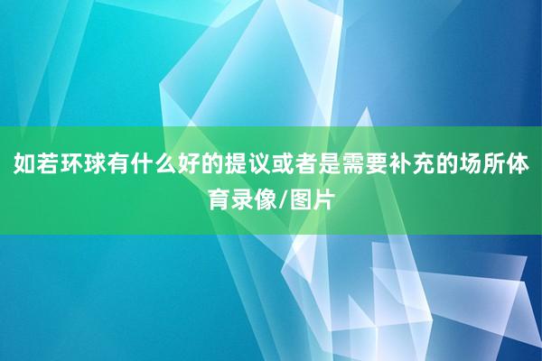 如若环球有什么好的提议或者是需要补充的场所体育录像/图片