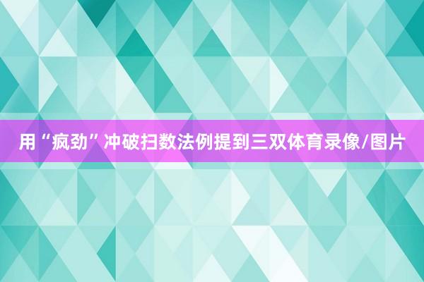 用“疯劲”冲破扫数法例提到三双体育录像/图片