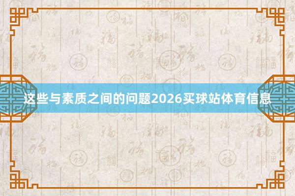 这些与素质之间的问题2026买球站体育信息
