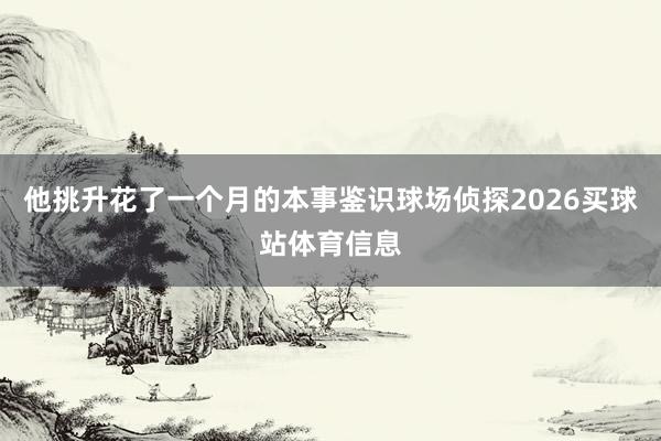他挑升花了一个月的本事鉴识球场侦探2026买球站体育信息