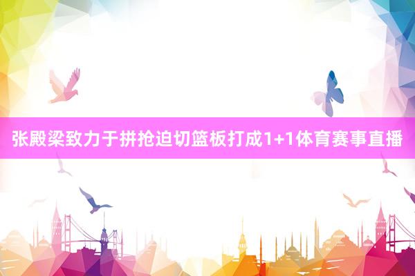 张殿梁致力于拼抢迫切篮板打成1+1体育赛事直播