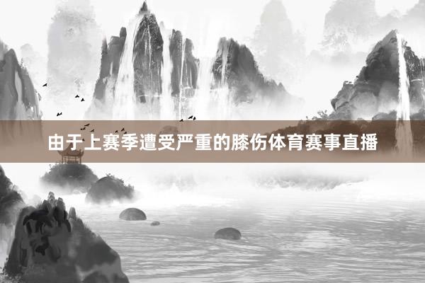由于上赛季遭受严重的膝伤体育赛事直播