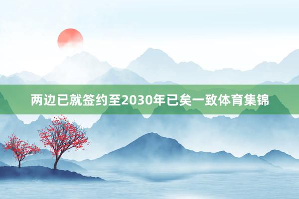 两边已就签约至2030年已矣一致体育集锦