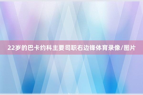22岁的巴卡约科主要司职右边锋体育录像/图片