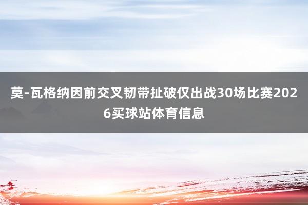 莫-瓦格纳因前交叉韧带扯破仅出战30场比赛2026买球站体育信息