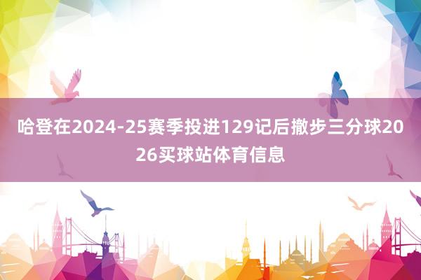 哈登在2024-25赛季投进129记后撤步三分球2026买球站体育信息