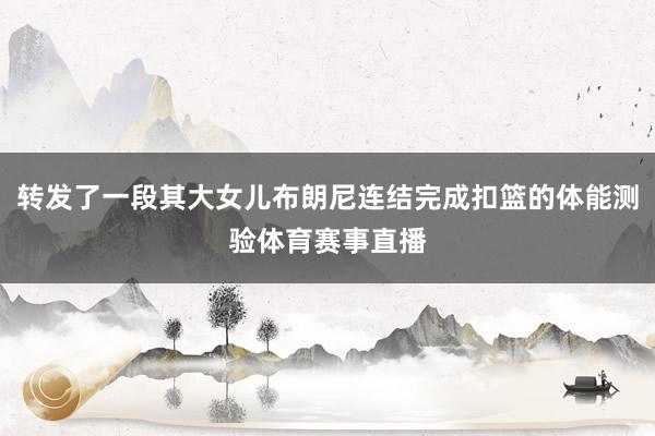 转发了一段其大女儿布朗尼连结完成扣篮的体能测验体育赛事直播
