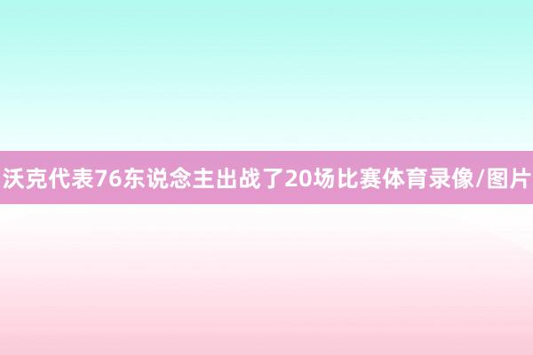 沃克代表76东说念主出战了20场比赛体育录像/图片