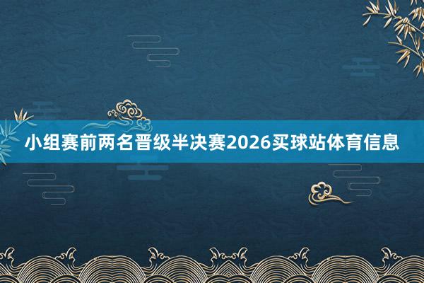 小组赛前两名晋级半决赛2026买球站体育信息