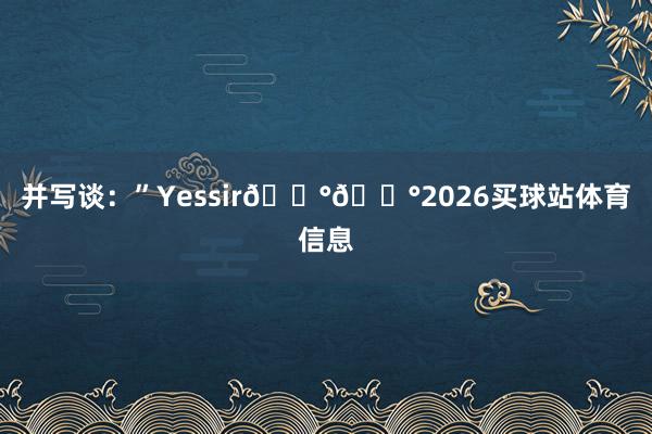 并写谈：”Yessir💰💰2026买球站体育信息