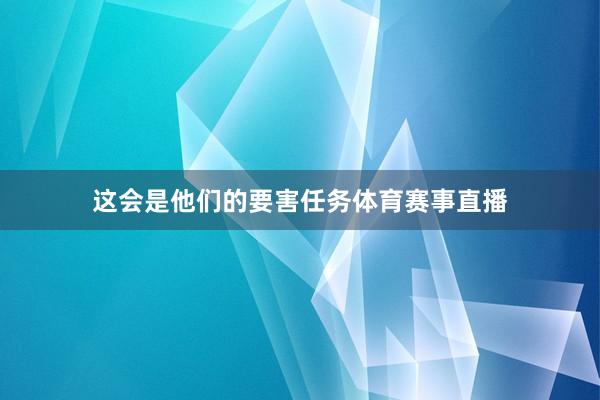 这会是他们的要害任务体育赛事直播
