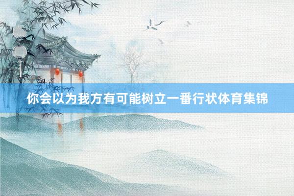 你会以为我方有可能树立一番行状体育集锦