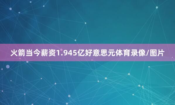 火箭当今薪资1.945亿好意思元体育录像/图片
