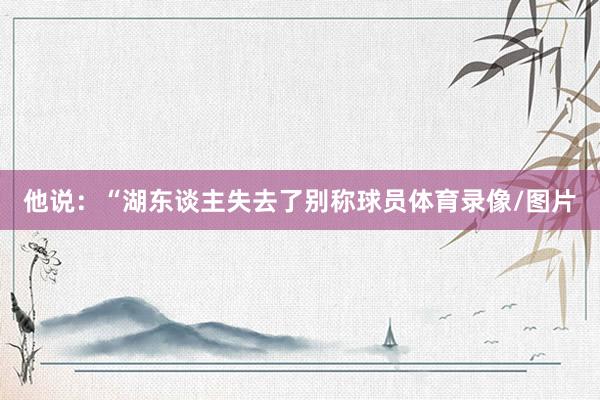 他说：“湖东谈主失去了别称球员体育录像/图片